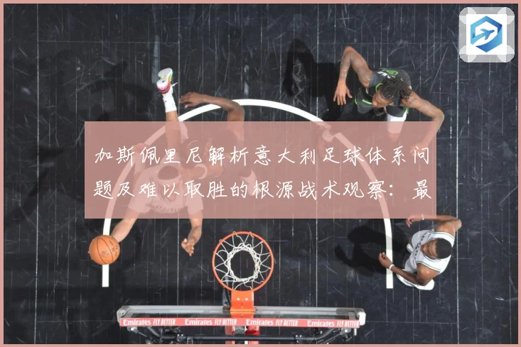 加斯佩里尼解析意大利足球体系问题及难以取胜的根源战术观察：最新赛事动态与深度分析