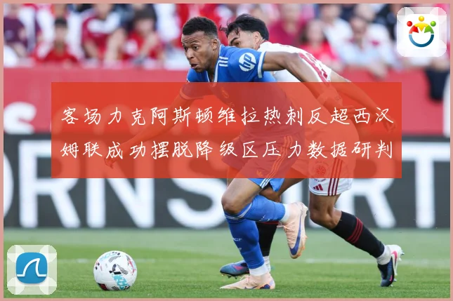 客场力克阿斯顿维拉热刺反超西汉姆联成功摆脱降级区压力数据研判：最新赛事动态与深度分析