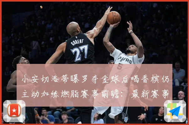小安切洛蒂曝罗夺金球后喝香槟仍主动加练燃脂赛事前瞻：最新赛事动态与深度分析