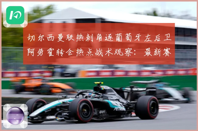 切尔西曼联热刺角逐葡萄牙左后卫阿劳霍转会热点战术观察：最新赛事动态与深度分析