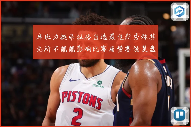 库班力挺弗拉格当选最佳新秀称其无所不能能影响比赛局势赛场复盘：最新赛事动态与深度分析
