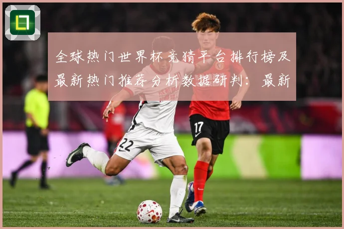全球热门世界杯竞猜平台排行榜及最新热门推荐分析数据研判：最新赛事动态与深度分析
