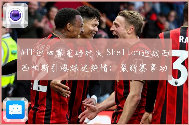ATP巡回赛重磅对决 Shelton迎战西西帕斯引爆球迷热情：最新赛事动态与深度分析