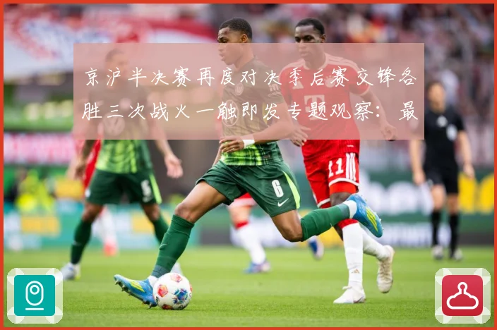 京沪半决赛再度对决季后赛交锋各胜三次战火一触即发专题观察：最新赛事动态与深度分析