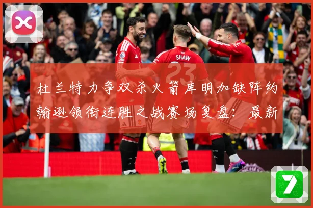 杜兰特力争双杀火箭库明加缺阵约翰逊领衔连胜之战赛场复盘：最新赛事动态与深度分析