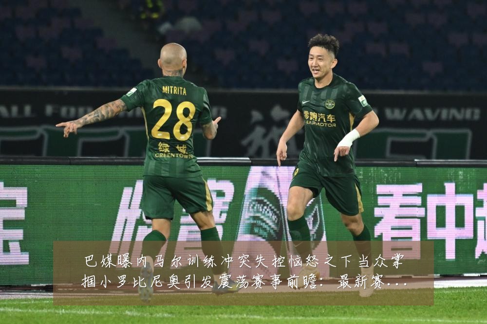 巴媒曝内马尔训练冲突失控恼怒之下当众掌掴小罗比尼奥引发震荡赛事前瞻:最新赛事动态与深度分析