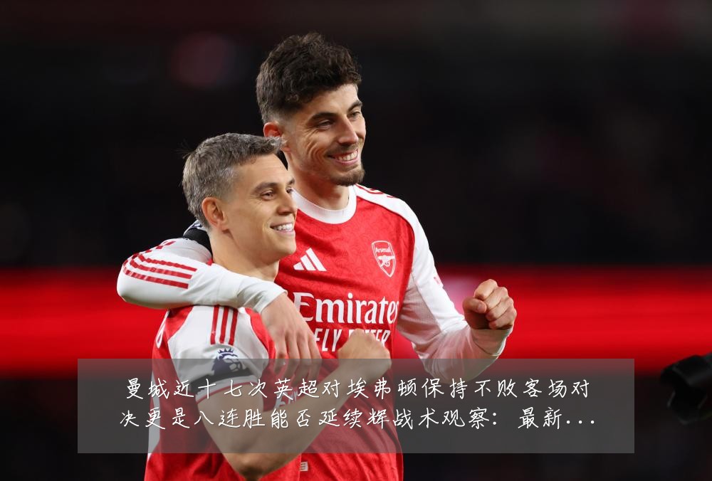 曼城近十七次英超对埃弗顿保持不败客场对决更是八连胜能否延续辉战术观察:最新赛事动态与深度分析