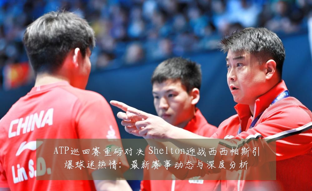 ATP巡回赛重磅对决 Shelton迎战西西帕斯引爆球迷热情:最新赛事动态与深度分析