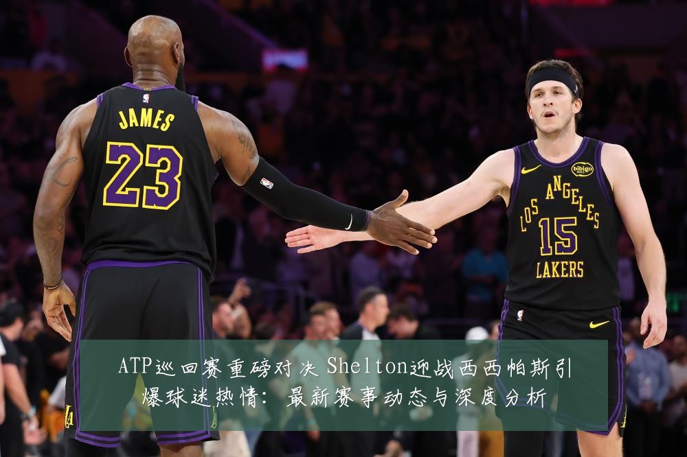 ATP巡回赛重磅对决 Shelton迎战西西帕斯引爆球迷热情:最新赛事动态与深度分析