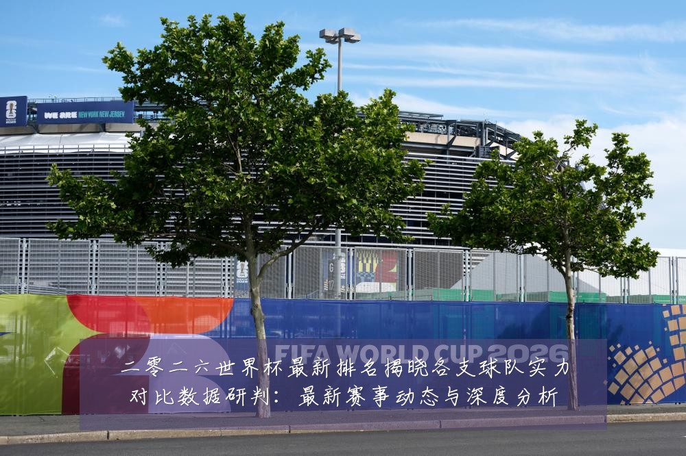 二零二六世界杯最新排名揭晓各支球队实力对比数据研判:最新赛事动态与深度分析