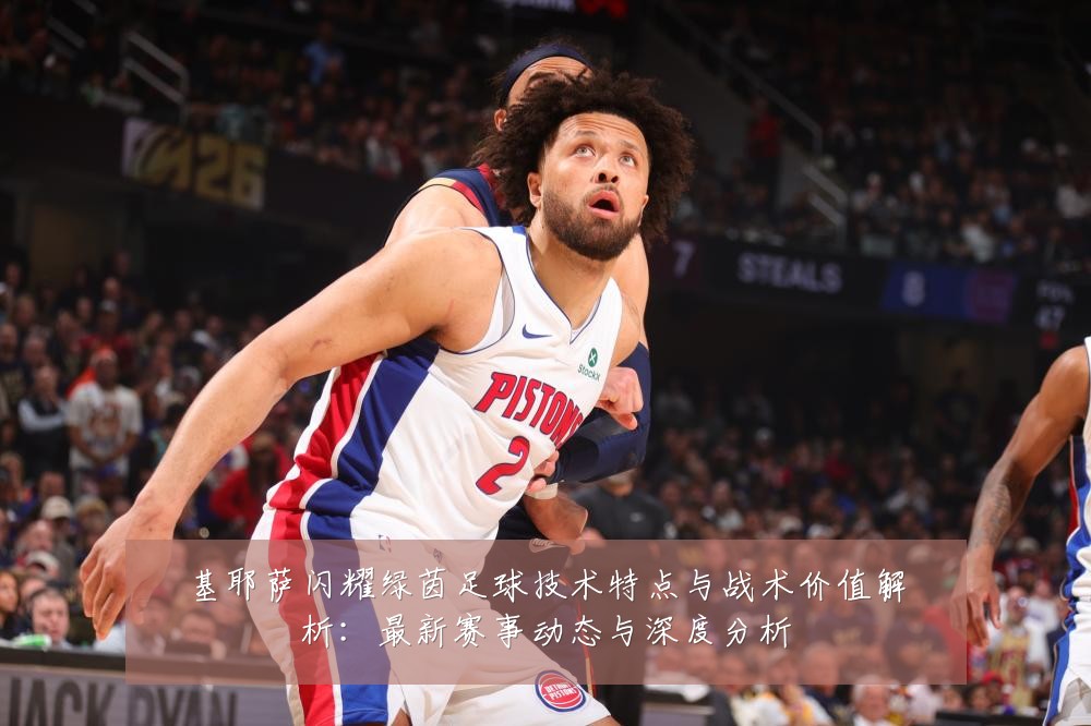 基耶萨闪耀绿茵足球技术特点与战术价值解析：最新赛事动态与深度分析