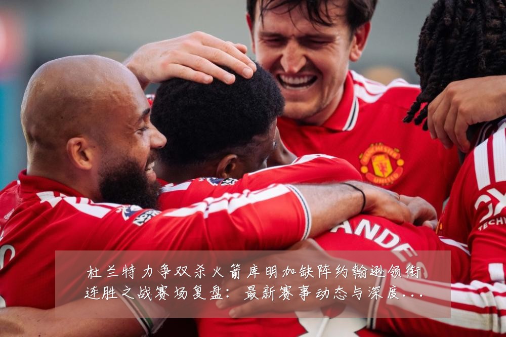 杜兰特力争双杀火箭库明加缺阵约翰逊领衔连胜之战赛场复盘:最新赛事动态与深度分析